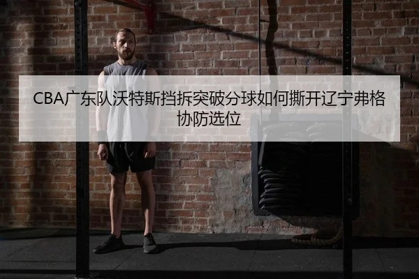 CBA广东队沃特斯挡拆突破分球如何撕开辽宁弗格协防选位