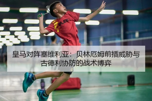 皇马对阵塞维利亚：贝林厄姆前插威胁与古德利协防的战术博弈